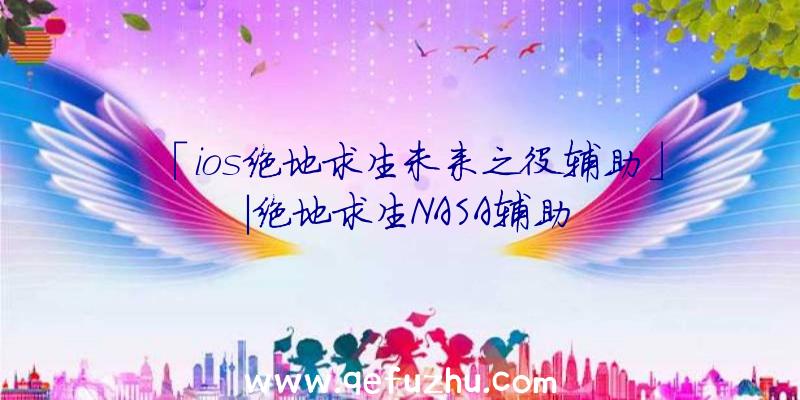 「ios绝地求生未来之役辅助」|绝地求生NASA辅助